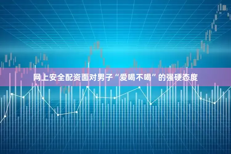 网上安全配资面对男子“爱喝不喝”的强硬态度