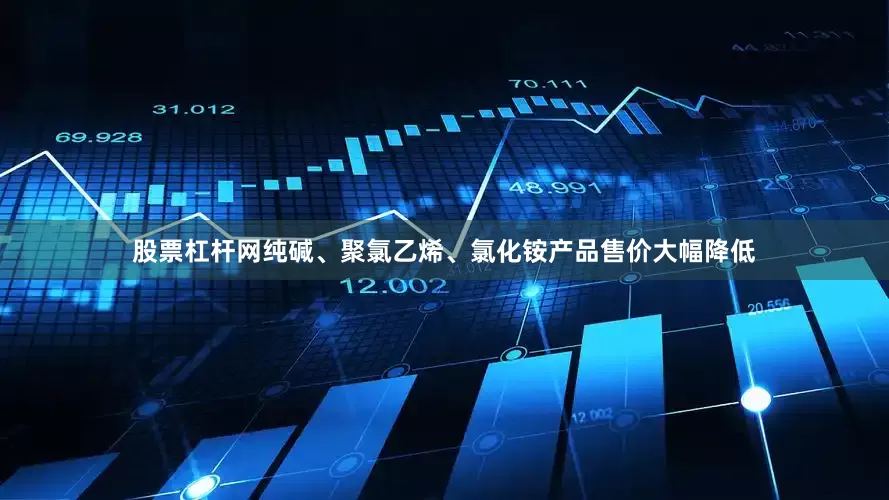 股票杠杆网纯碱、聚氯乙烯、氯化铵产品售价大幅降低