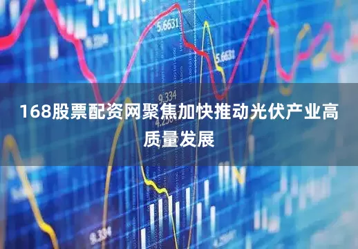 168股票配资网聚焦加快推动光伏产业高质量发展