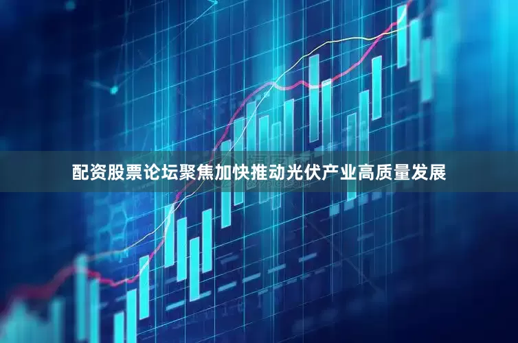 配资股票论坛聚焦加快推动光伏产业高质量发展