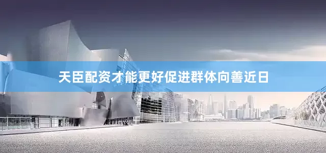 天臣配资才能更好促进群体向善　　　　近日