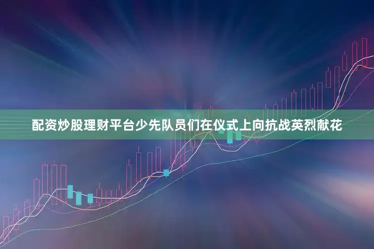 配资炒股理财平台少先队员们在仪式上向抗战英烈献花