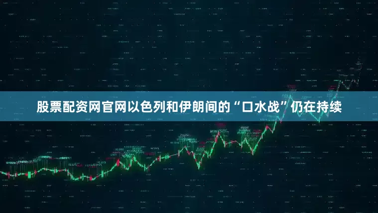 股票配资网官网以色列和伊朗间的“口水战”仍在持续