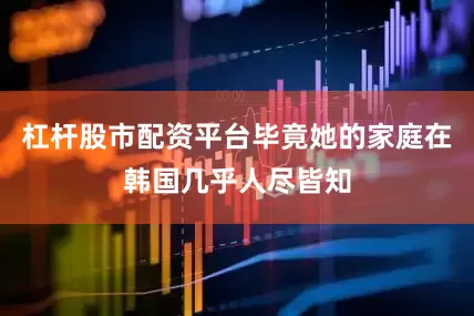 杠杆股市配资平台毕竟她的家庭在韩国几乎人尽皆知