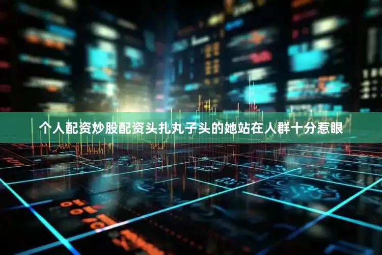 个人配资炒股配资头扎丸子头的她站在人群十分惹眼