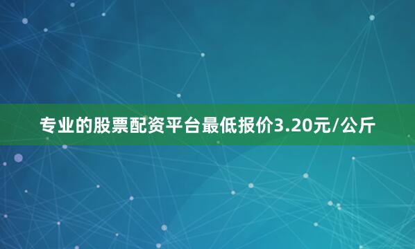 专业的股票配资平台最低报价3.20元/公斤