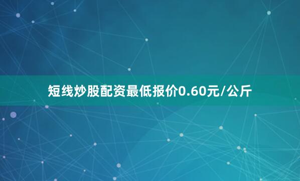 短线炒股配资最低报价0.60元/公斤