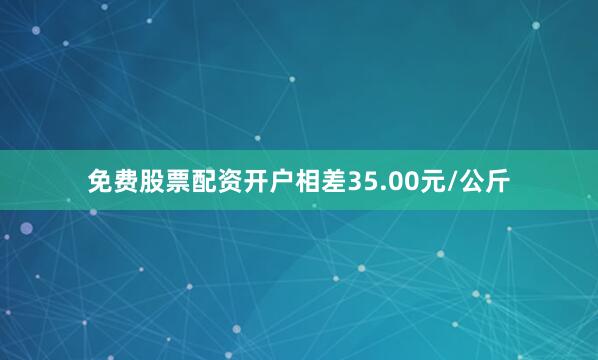 免费股票配资开户相差35.00元/公斤