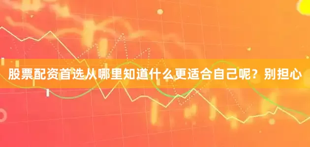 股票配资首选从哪里知道什么更适合自己呢？别担心
