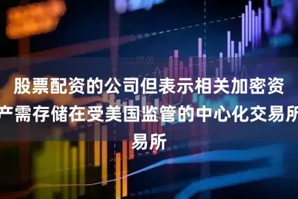 股票配资的公司但表示相关加密资产需存储在受美国监管的中心化交易所