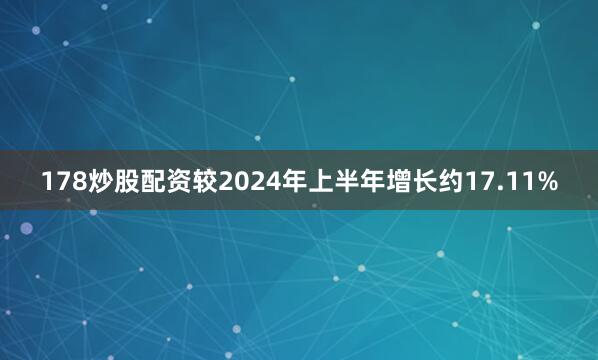 178炒股配资较2024年上半年增长约17.11%