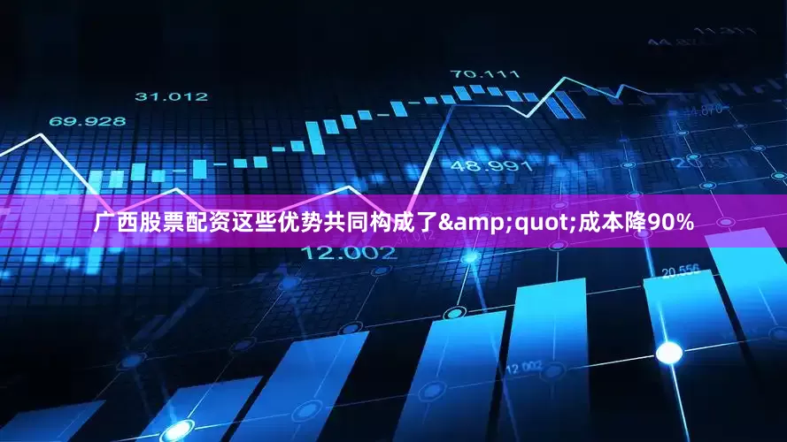 广西股票配资这些优势共同构成了&quot;成本降90%