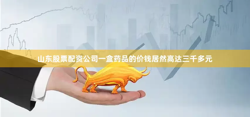 山东股票配资公司一盒药品的价钱居然高达三千多元