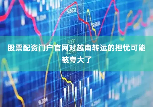 股票配资门户官网对越南转运的担忧可能被夸大了