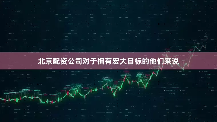 北京配资公司对于拥有宏大目标的他们来说