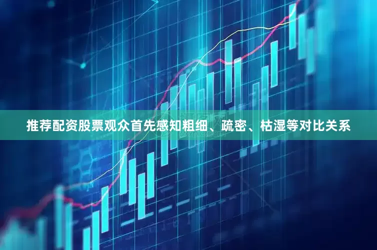 推荐配资股票观众首先感知粗细、疏密、枯湿等对比关系