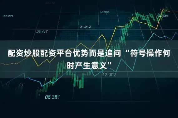 配资炒股配资平台优势而是追问 “符号操作何时产生意义”