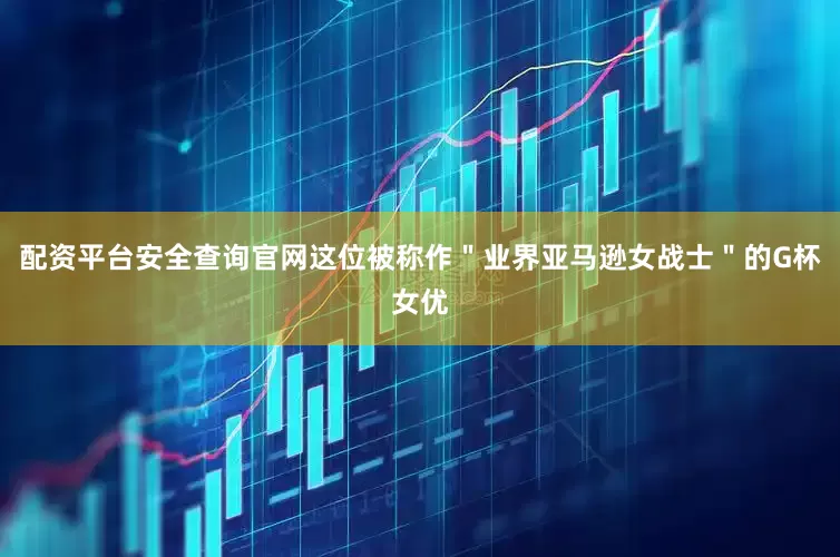 配资平台安全查询官网这位被称作＂业界亚马逊女战士＂的G杯女优