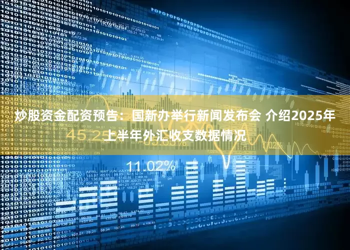 炒股资金配资预告：国新办举行新闻发布会 介绍2025年上半年外汇收支数据情况