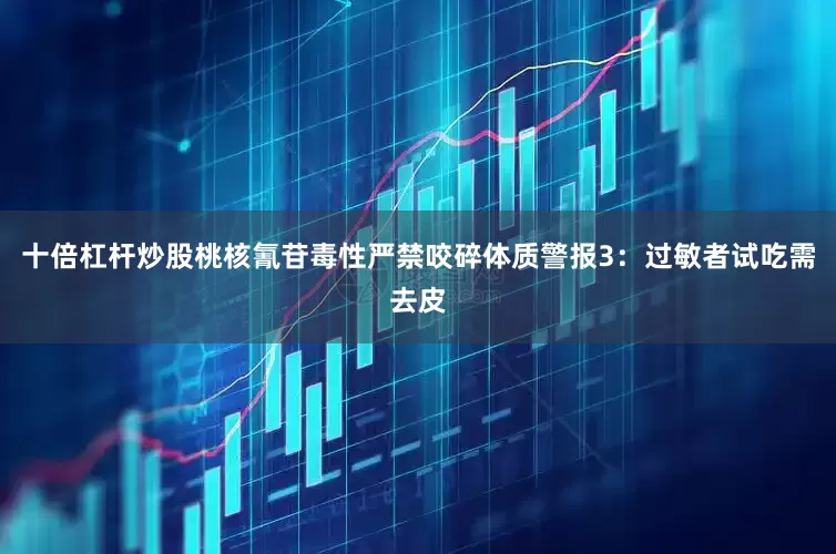 十倍杠杆炒股桃核氰苷毒性严禁咬碎体质警报3：过敏者试吃需去皮
