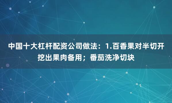 中国十大杠杆配资公司做法：1.百香果对半切开挖出果肉备用；番茄洗净切块