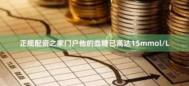 正规配资之家门户他的血糖已高达15mmol/L