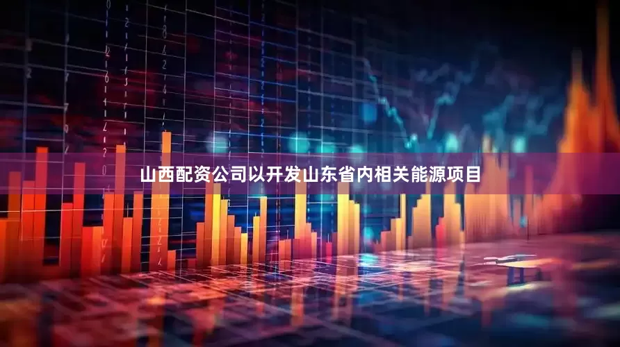 山西配资公司以开发山东省内相关能源项目