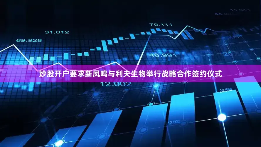 炒股开户要求新凤鸣与利夫生物举行战略合作签约仪式