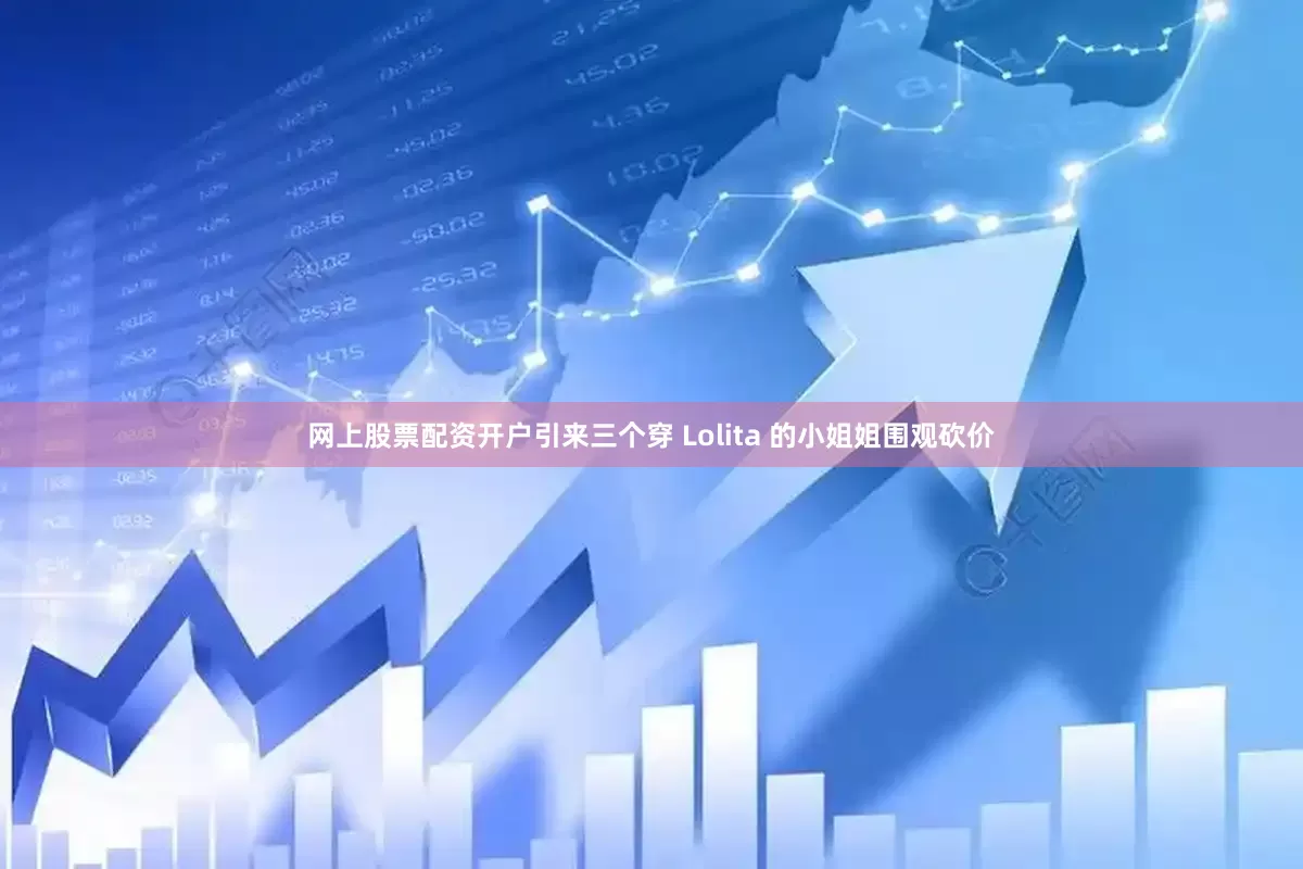 网上股票配资开户引来三个穿 Lolita 的小姐姐围观砍价