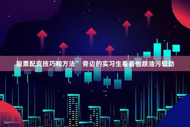 股票配资技巧和方法” 旁边的实习生看着他跟油污较劲