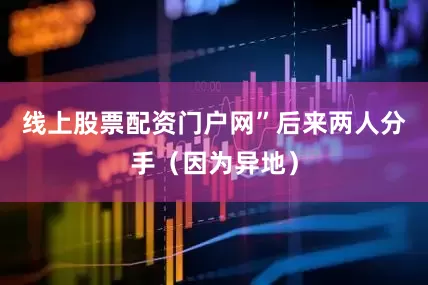 线上股票配资门户网”后来两人分手（因为异地）