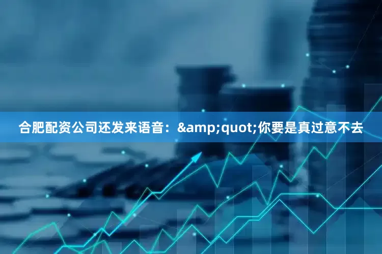 合肥配资公司还发来语音：&quot;你要是真过意不去