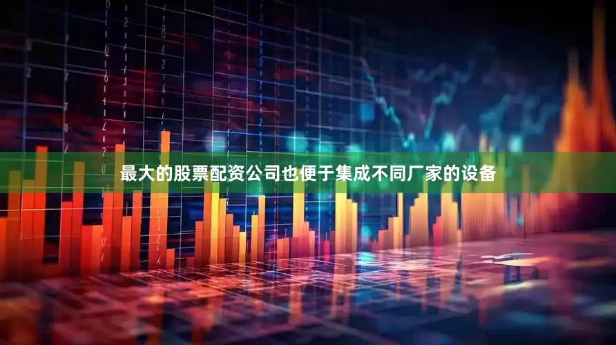 最大的股票配资公司也便于集成不同厂家的设备