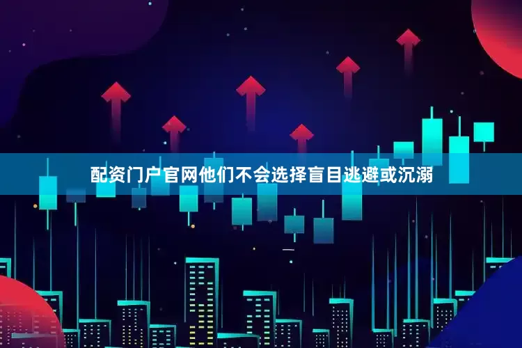 配资门户官网他们不会选择盲目逃避或沉溺