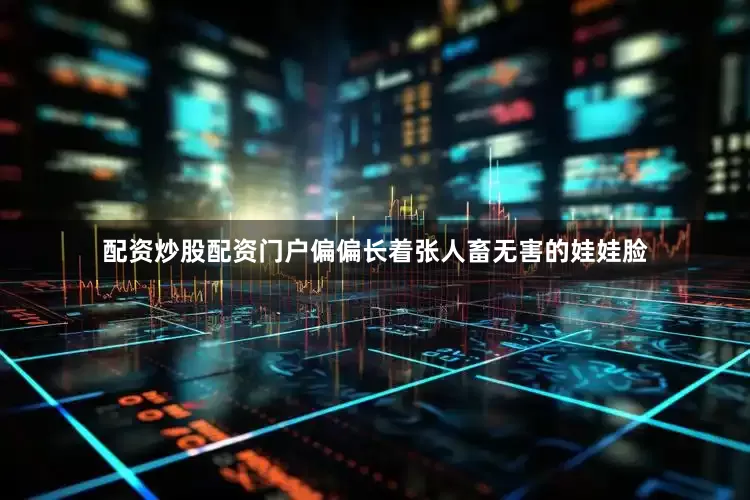 配资炒股配资门户偏偏长着张人畜无害的娃娃脸