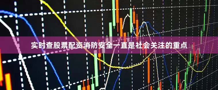 实时查股票配资消防安全一直是社会关注的重点