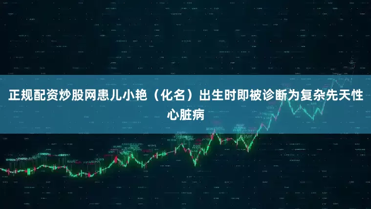 正规配资炒股网患儿小艳（化名）出生时即被诊断为复杂先天性心脏病