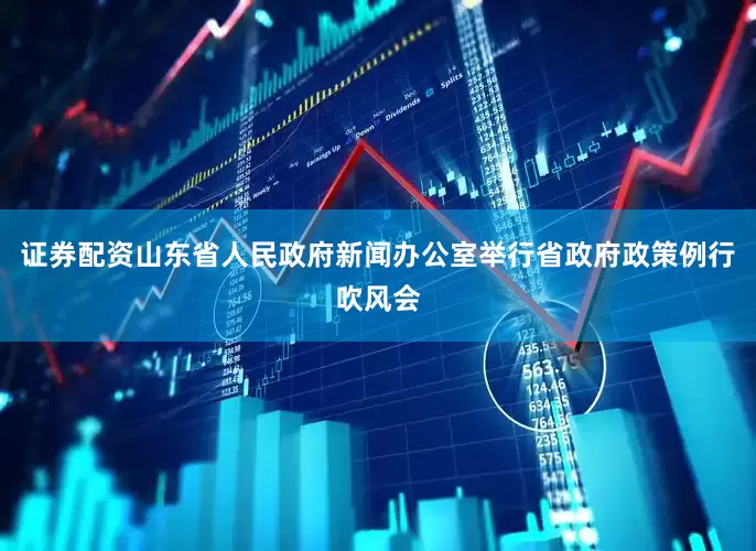 证券配资山东省人民政府新闻办公室举行省政府政策例行吹风会
