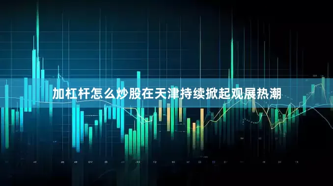 加杠杆怎么炒股在天津持续掀起观展热潮