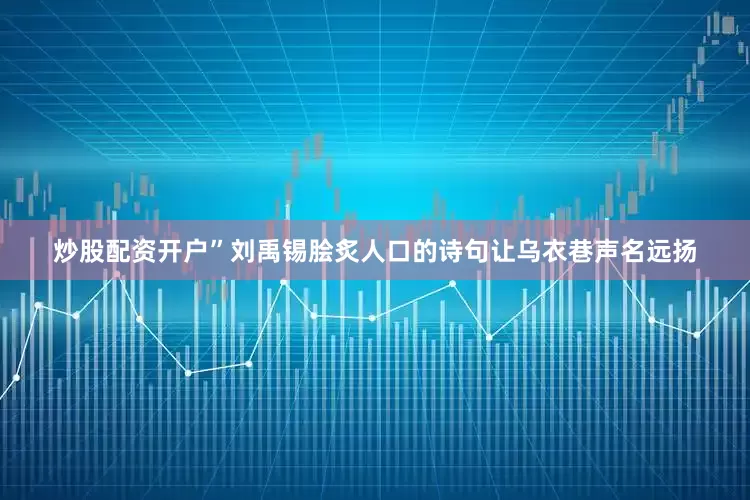 炒股配资开户”刘禹锡脍炙人口的诗句让乌衣巷声名远扬