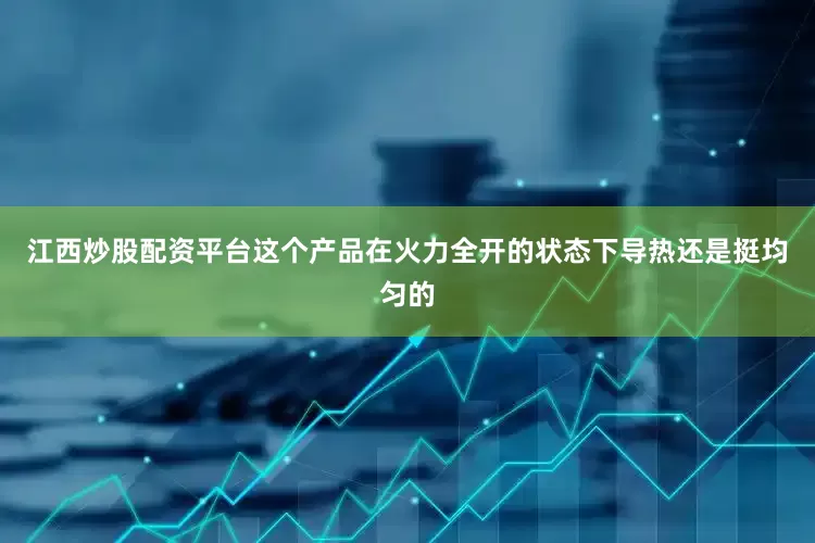 江西炒股配资平台这个产品在火力全开的状态下导热还是挺均匀的