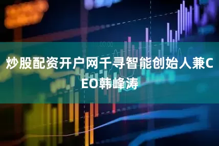 炒股配资开户网千寻智能创始人兼CEO韩峰涛