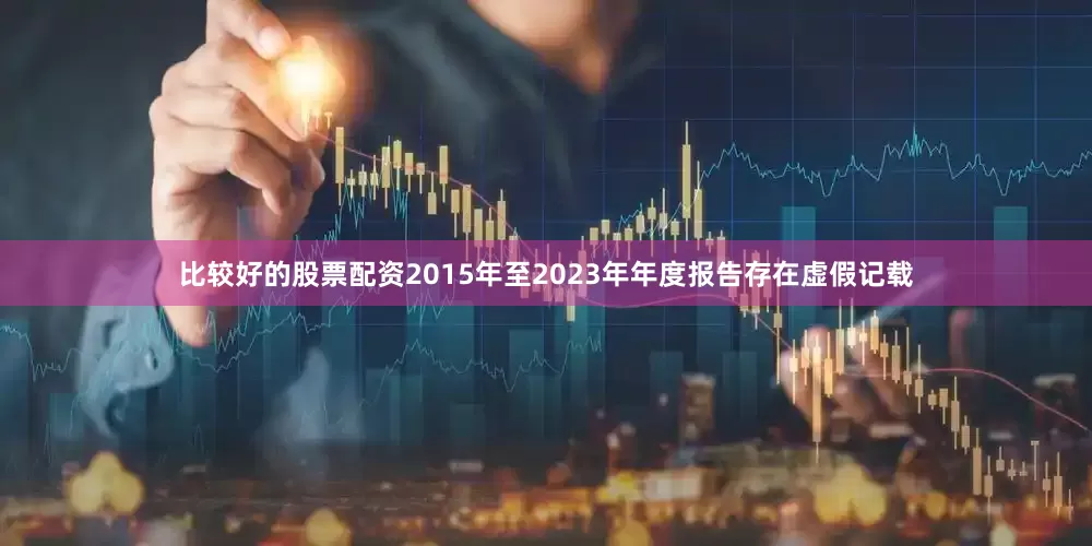 比较好的股票配资2015年至2023年年度报告存在虚假记载