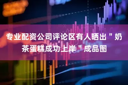 专业配资公司评论区有人晒出＂奶茶蛋糕成功上岸＂成品图