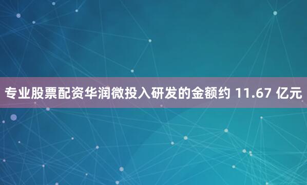 专业股票配资华润微投入研发的金额约 11.67 亿元