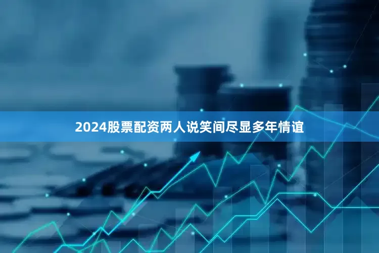 2024股票配资两人说笑间尽显多年情谊