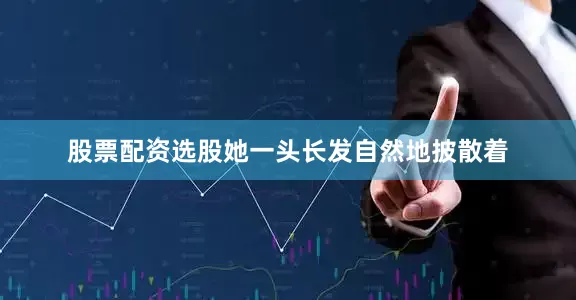 股票配资选股她一头长发自然地披散着