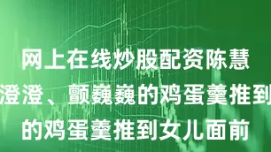 网上在线炒股配资陈慧把一碗黄澄澄、颤巍巍的鸡蛋羹推到女儿面前