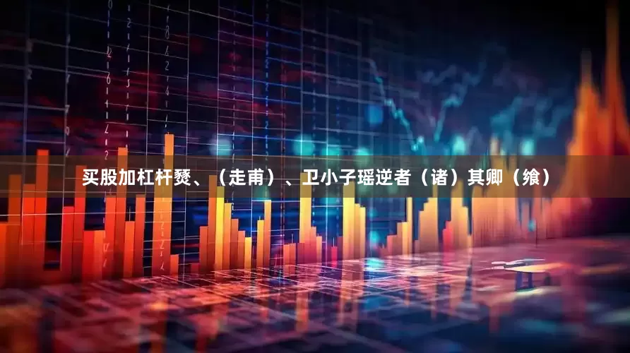 买股加杠杆燹、（走甫）、卫小子瑶逆者（诸）其卿（飨）