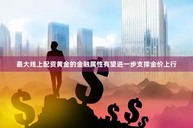 最大线上配资黄金的金融属性有望进一步支撑金价上行